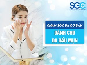 CHĂM SÓC DA CƠ BẢN DÀNH CHO DA DẦU MỤN